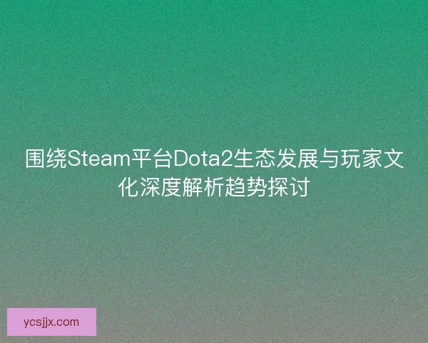 围绕Steam平台Dota2生态发展与玩家文化深度解析趋势探讨