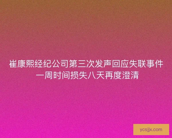崔康熙经纪公司第三次发声回应失联事件 一周时间损失八天再度澄清
